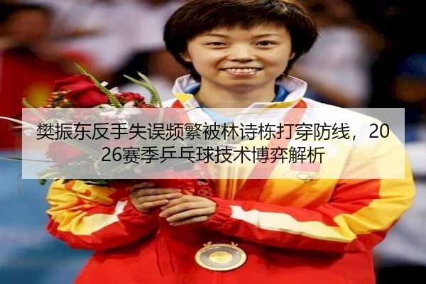 樊振东反手失误频繁被林诗栋打穿防线,2026赛季乒乓球技术博弈解析